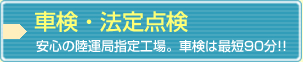 車検・法定点検　安心の陸運局指定工場。車検は最短90分!!